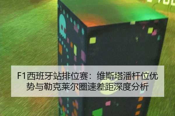 F1西班牙站排位赛：维斯塔潘杆位优势与勒克莱尔圈速差距深度分析