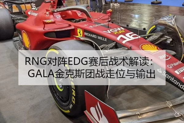 RNG对阵EDG赛后战术解读：GALA金克斯团战走位与输出